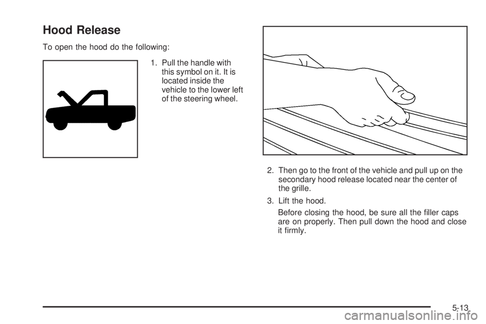 GMC SIERRA 2006  Owners Manual Hood Release
To open the hood do the following:
1. Pull the handle with
this symbol on it. It is
located inside the
vehicle to the lower left
of the steering wheel.
2. Then go to the front of the vehi