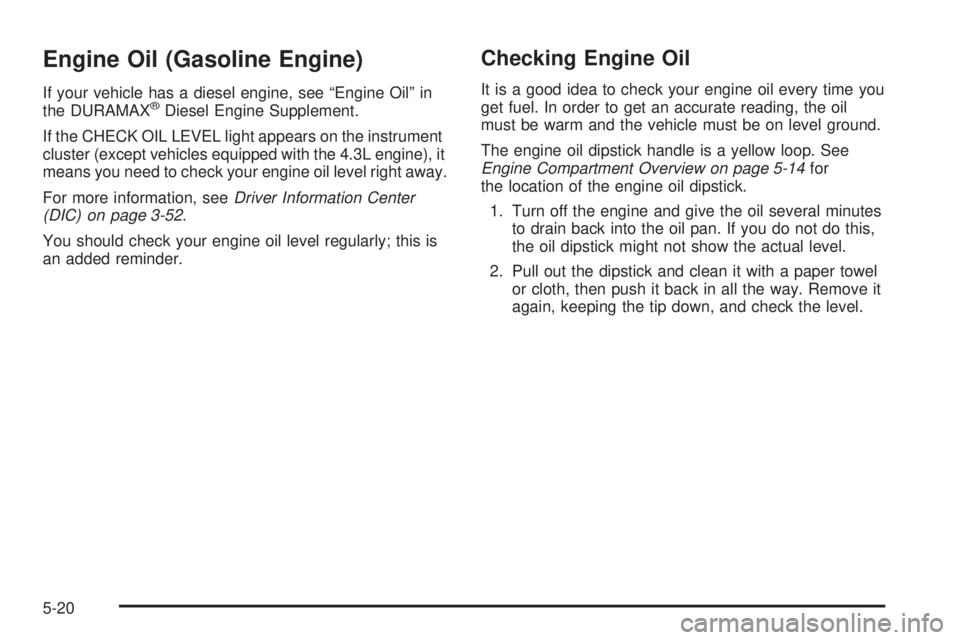 GMC SIERRA 2006 Owners Manual Engine Oil (Gasoline Engine)
If your vehicle has a diesel engine, see “Engine Oil” in
the DURAMAX®Diesel Engine Supplement.
If the CHECK OIL LEVEL light appears on the instrument
cluster (except GMC SIERRA 2006 Owners Manual Engine Oil (Gasoline Engine)
If your vehicle has a diesel engine, see “Engine Oil” in
the DURAMAX®Diesel Engine Supplement.
If the CHECK OIL LEVEL light appears on the instrument
cluster (except