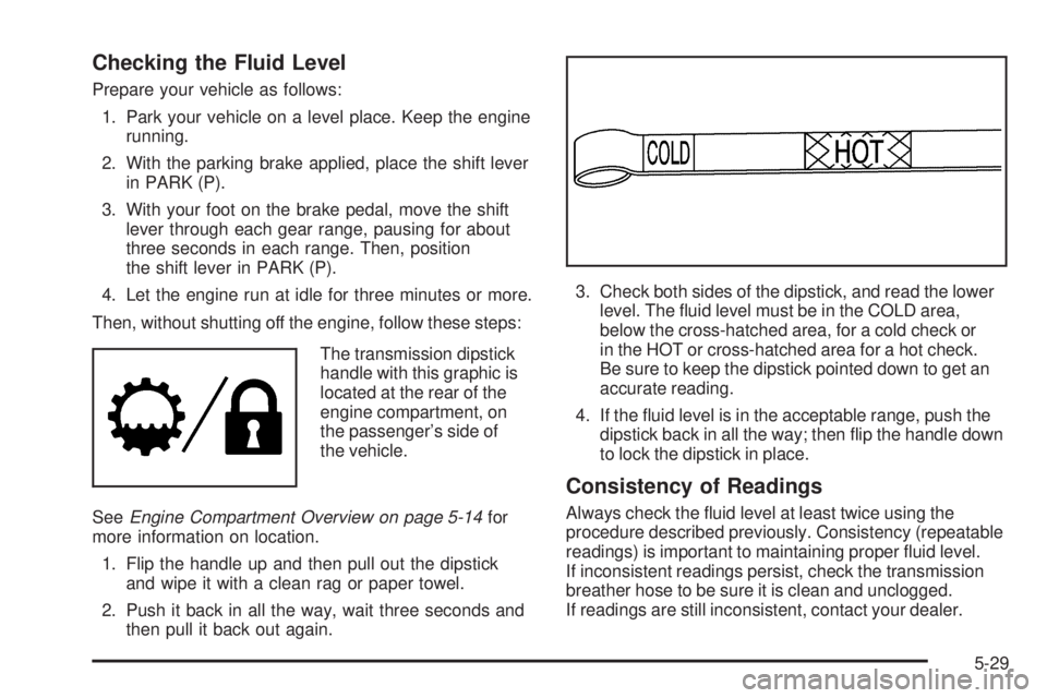 GMC SIERRA 2006  Owners Manual Checking the Fluid Level
Prepare your vehicle as follows:
1. Park your vehicle on a level place. Keep the engine
running.
2. With the parking brake applied, place the shift lever
in PARK (P).
3. With 