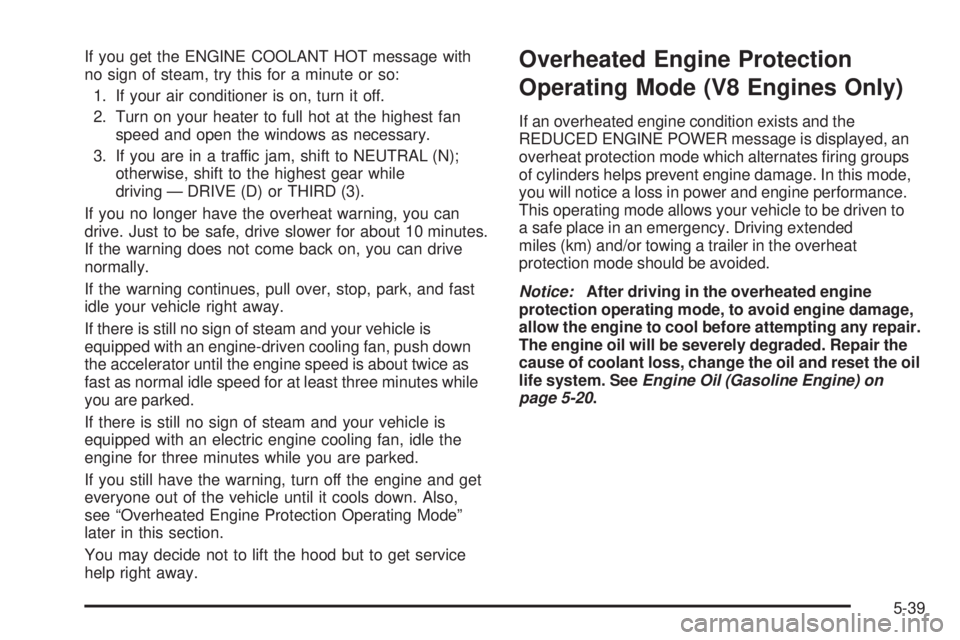 GMC SIERRA 2006 Owners Manual If you get the ENGINE COOLANT HOT message with
no sign of steam, try this for a minute or so:
1. If your air conditioner is on, turn it off.
2. Turn on your heater to full hot at the highest fan
speed GMC SIERRA 2006 Owners Manual If you get the ENGINE COOLANT HOT message with
no sign of steam, try this for a minute or so:
1. If your air conditioner is on, turn it off.
2. Turn on your heater to full hot at the highest fan
speed