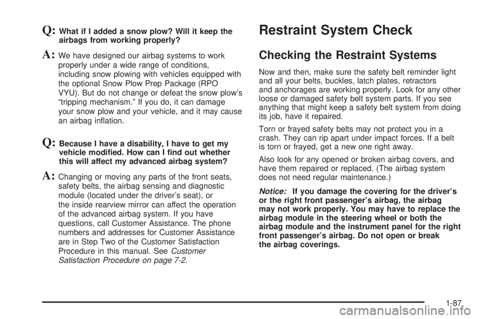 GMC SIERRA 2006 Owners Manual Q:What if I added a snow plow? Will it keep the
airbags from working properly?
A:We have designed our airbag systems to work
properly under a wide range of conditions,
including snow plowing with vehi GMC SIERRA 2006 Owners Manual Q:What if I added a snow plow? Will it keep the
airbags from working properly?
A:We have designed our airbag systems to work
properly under a wide range of conditions,
including snow plowing with vehi