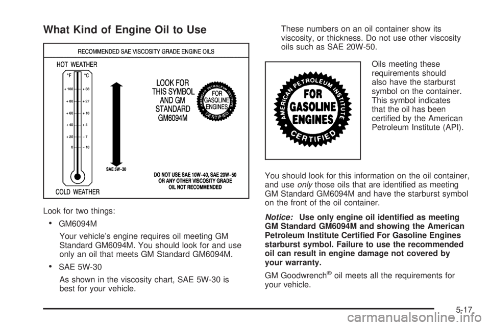 GMC YUKON 2006 Owners Manual What Kind of Engine Oil to Use
Look for two things:
GM6094M
Your vehicle’s engine requires oil meeting GM
Standard GM6094M. You should look for and use
only an oil that meets GM Standard GM6094M.
GMC YUKON 2006 Owners Manual What Kind of Engine Oil to Use
Look for two things:
GM6094M
Your vehicle’s engine requires oil meeting GM
Standard GM6094M. You should look for and use
only an oil that meets GM Standard GM6094M.
