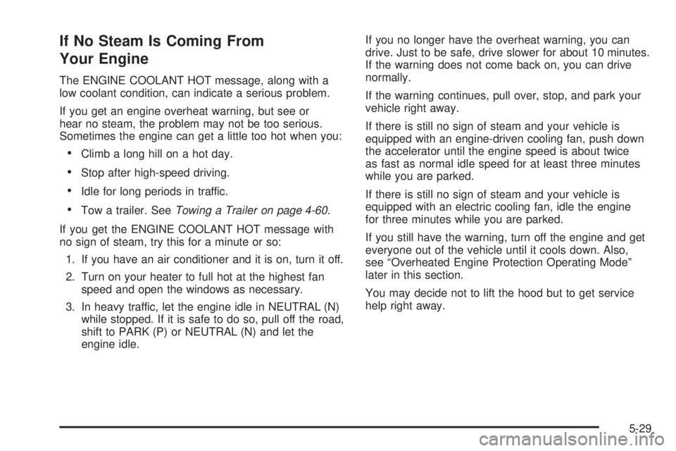 GMC YUKON 2006 Owners Guide If No Steam Is Coming From
Your Engine
The ENGINE COOLANT HOT message, along with a
low coolant condition, can indicate a serious problem.
If you get an engine overheat warning, but see or
hear no ste