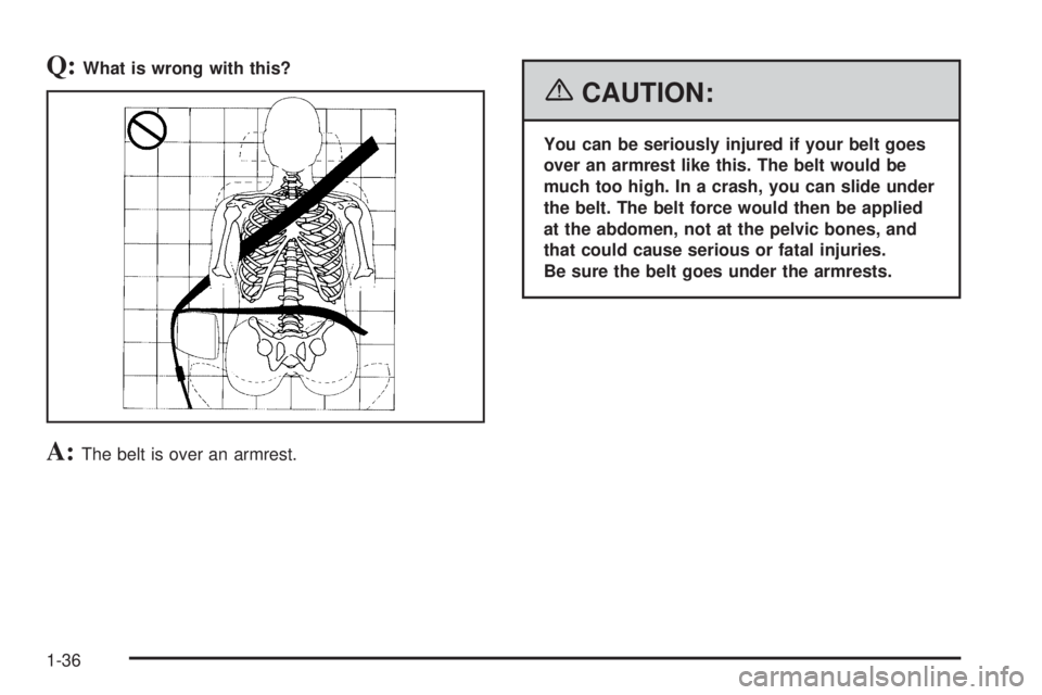 GMC YUKON 2006 Service Manual Q:What is wrong with this?
A:The belt is over an armrest.
{CAUTION:
You can be seriously injured if your belt goes
over an armrest like this. The belt would be
much too high. In a crash, you can slide