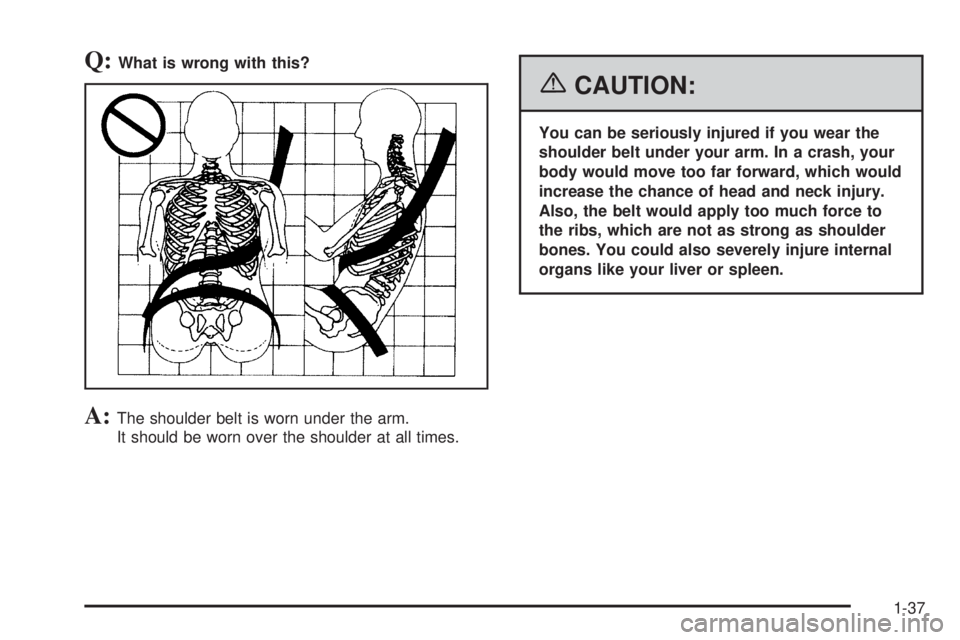 GMC YUKON 2006 Service Manual Q:What is wrong with this?
A:The shoulder belt is worn under the arm.
It should be worn over the shoulder at all times.
{CAUTION:
You can be seriously injured if you wear the
shoulder belt under your 