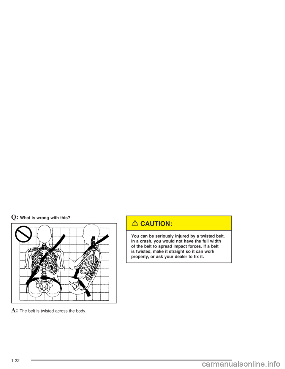 GMC CANYON 2005  Owners Manual Q:What is wrong with this?
A:The belt is twisted across the body.
{CAUTION:
You can be seriously injured by a twisted belt.
In a crash, you would not have the full width
of the belt to spread impact f