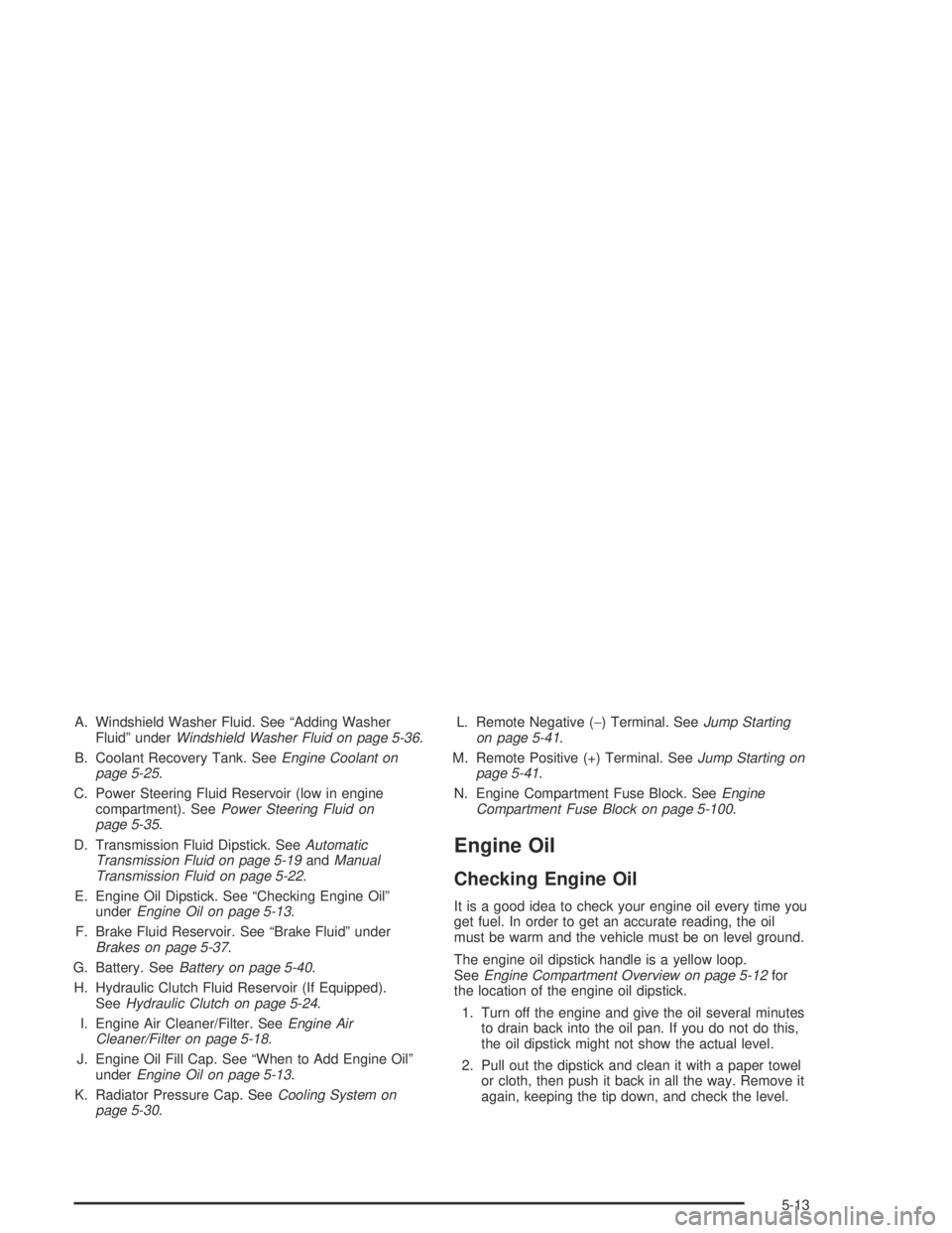 GMC CANYON 2005  Owners Manual A. Windshield Washer Fluid. See “Adding Washer
Fluid” underWindshield Washer Fluid on page 5-36.
B. Coolant Recovery Tank. SeeEngine Coolant on
page 5-25.
C. Power Steering Fluid Reservoir (low in