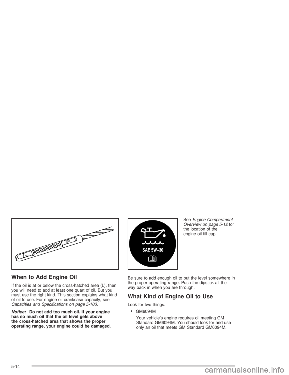 GMC CANYON 2005  Owners Manual When to Add Engine Oil
If the oil is at or below the cross-hatched area (L), then
you will need to add at least one quart of oil. But you
must use the right kind. This section explains what kind
of oi