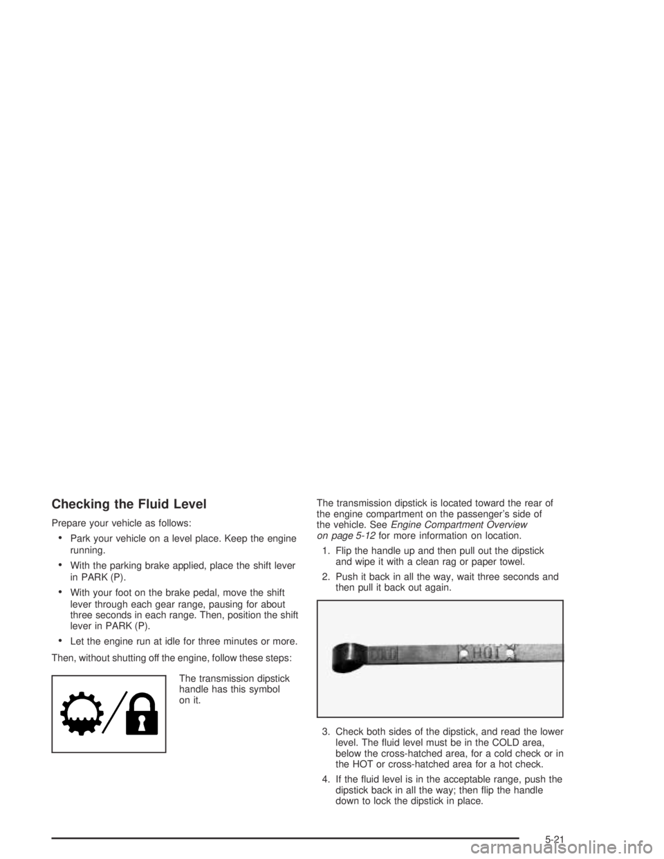GMC CANYON 2005  Owners Manual Checking the Fluid Level
Prepare your vehicle as follows:
Park your vehicle on a level place. Keep the engine
running.
With the parking brake applied, place the shift lever
in PARK (P).
With your f