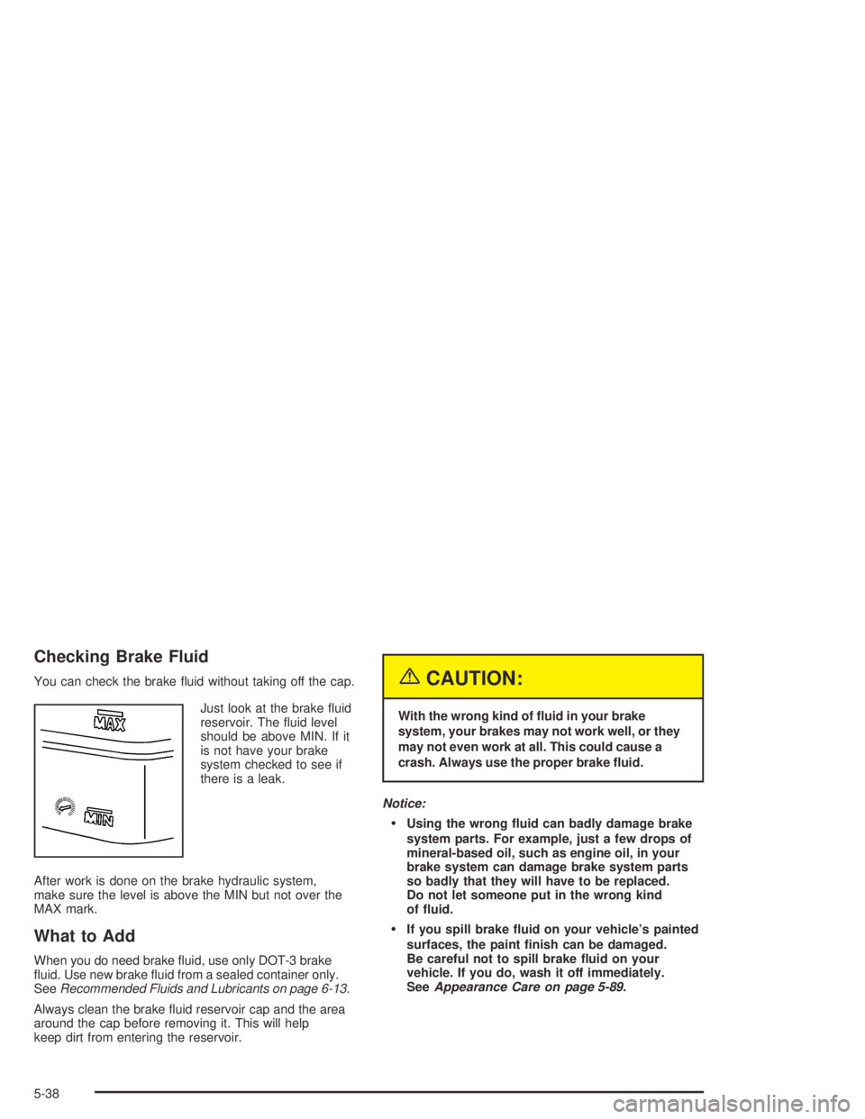 GMC CANYON 2005  Owners Manual Checking Brake Fluid
You can check the brake �uid without taking off the cap.
Just look at the brake �uid
reservoir. The �uid level
should be above MIN. If it
is not have your brake
system checked to 