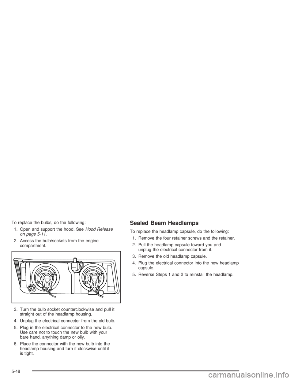 GMC CANYON 2005  Owners Manual To replace the bulbs, do the following:
1. Open and support the hood. SeeHood Release
on page 5-11.
2. Access the bulb/sockets from the engine
compartment.
3. Turn the bulb socket counterclockwise and