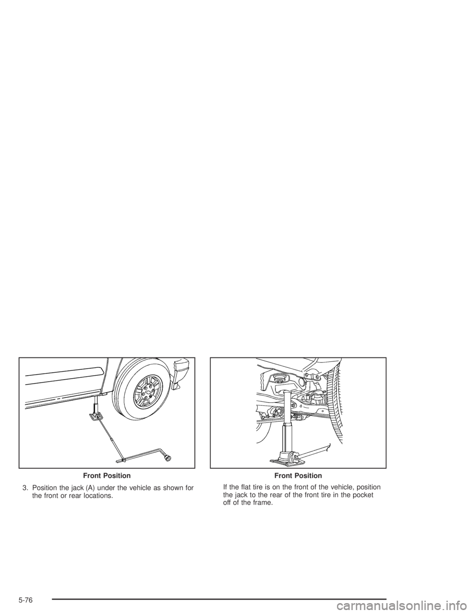 GMC CANYON 2005  Owners Manual 3. Position the jack (A) under the vehicle as shown for
the front or rear locations.If the �at tire is on the front of the vehicle, position
the jack to the rear of the front tire in the pocket
off of