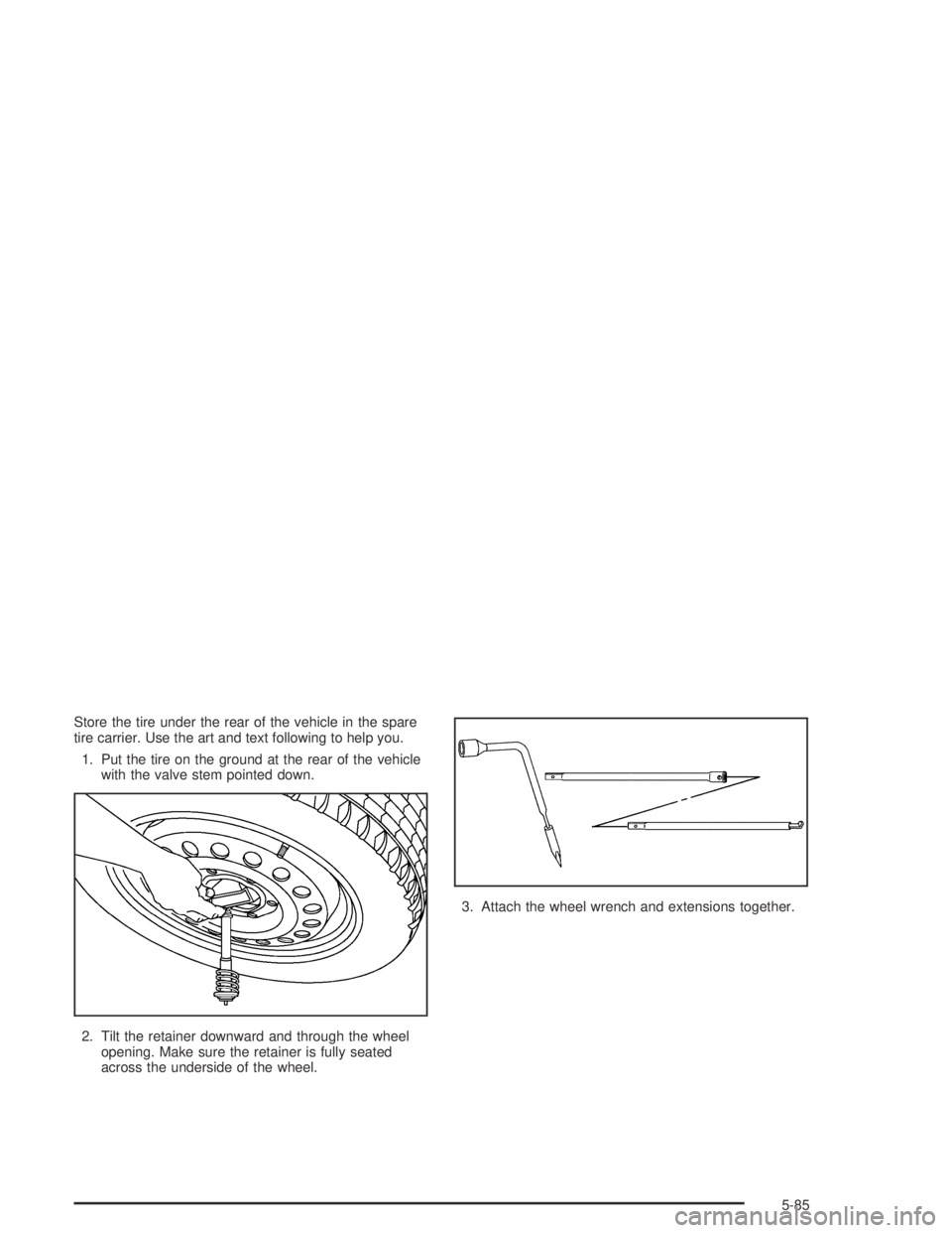 GMC CANYON 2005  Owners Manual Store the tire under the rear of the vehicle in the spare
tire carrier. Use the art and text following to help you.
1. Put the tire on the ground at the rear of the vehicle
with the valve stem pointed