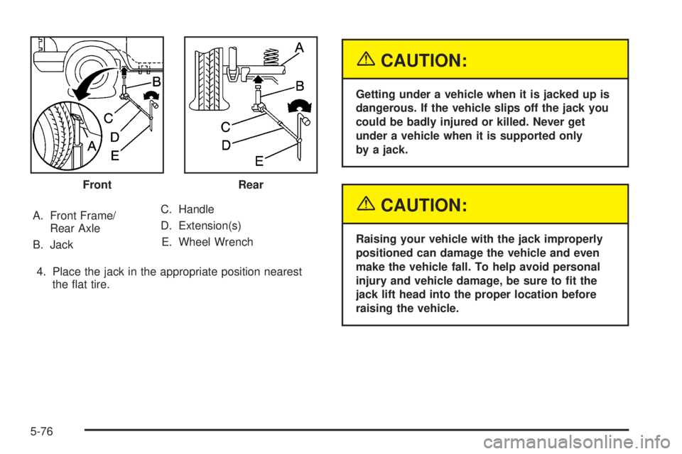 GMC ENVOY 2005  Owners Manual A. Front Frame/
Rear Axle
B. JackC. Handle
D. Extension(s)
E. Wheel Wrench
4. Place the jack in the appropriate position nearest
the �at tire.
{CAUTION:
Getting under a vehicle when it is jacked up is