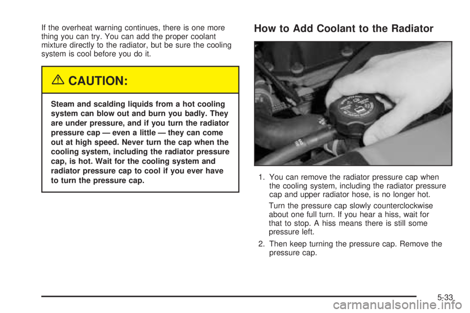 GMC ENVOY XUV 2005  Owners Manual If the overheat warning continues, there is one more
thing you can try. You can add the proper coolant
mixture directly to the radiator, but be sure the cooling
system is cool before you do it.
{CAUTI
