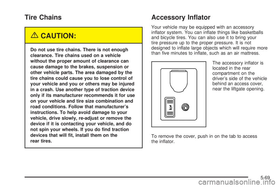 GMC ENVOY XUV 2005 User Guide Tire Chains
{CAUTION:
Do not use tire chains. There is not enough
clearance. Tire chains used on a vehicle
without the proper amount of clearance can
cause damage to the brakes, suspension or
other ve