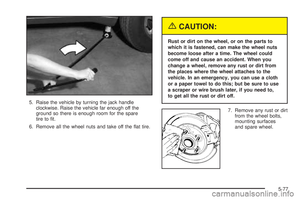 GMC ENVOY XUV 2005 Repair Manual 5. Raise the vehicle by turning the jack handle
clockwise. Raise the vehicle far enough off the
ground so there is enough room for the spare
tire to �t.
6. Remove all the wheel nuts and take off the �