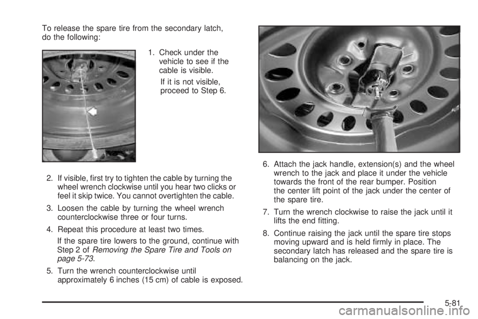 GMC ENVOY XUV 2005 Repair Manual To release the spare tire from the secondary latch,
do the following:
1. Check under the
vehicle to see if the
cable is visible.
If it is not visible,
proceed to Step 6.
2. If visible, �rst try to tig