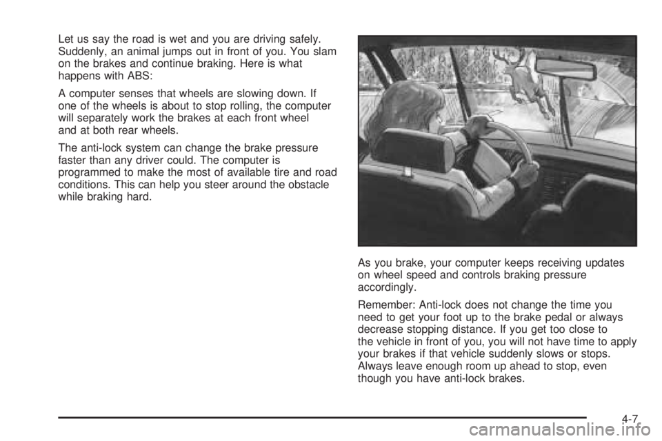 GMC SAFARI 2005  Owners Manual Let us say the road is wet and you are driving safely.
Suddenly, an animal jumps out in front of you. You slam
on the brakes and continue braking. Here is what
happens with ABS:
A computer senses that