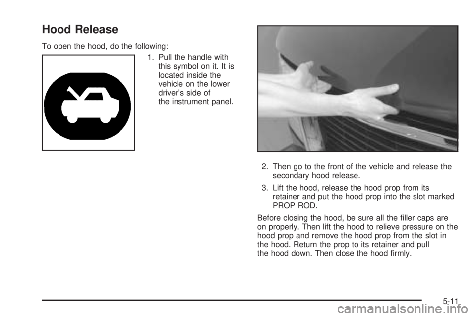 GMC SAFARI 2005  Owners Manual Hood Release
To open the hood, do the following:
1. Pull the handle with
this symbol on it. It is
located inside the
vehicle on the lower
driver’s side of
the instrument panel.
2. Then go to the fro