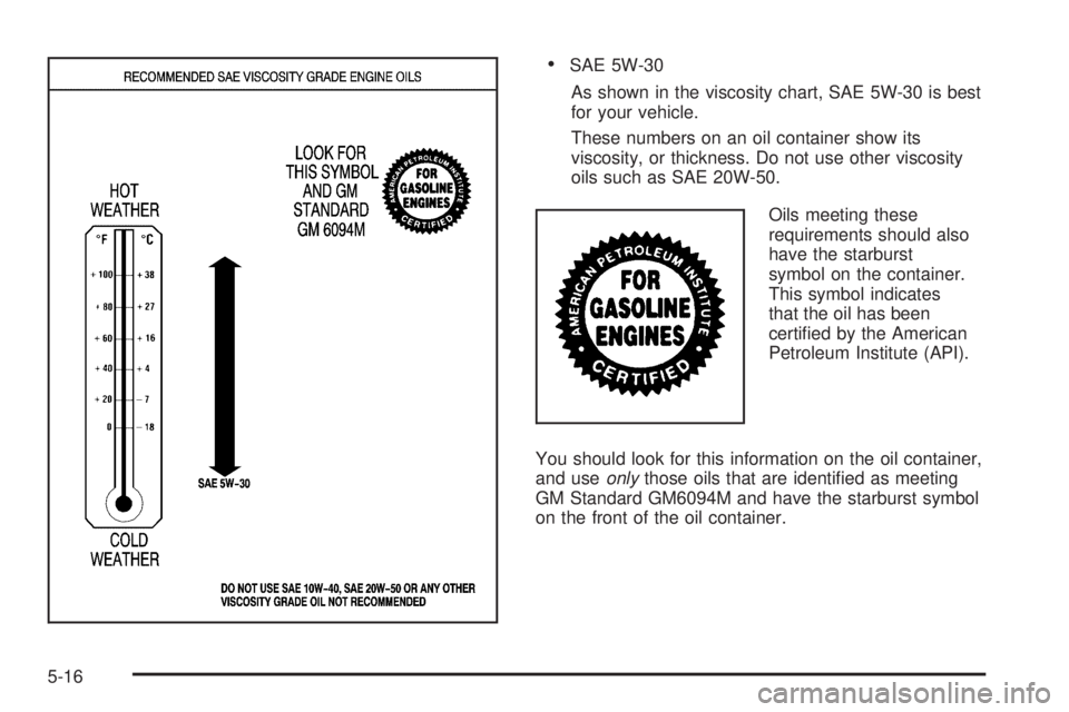 GMC SAFARI 2005  Owners Manual SAE 5W-30
As shown in the viscosity chart, SAE 5W-30 is best
for your vehicle.
These numbers on an oil container show its
viscosity, or thickness. Do not use other viscosity
oils such as SAE 20W-50.
