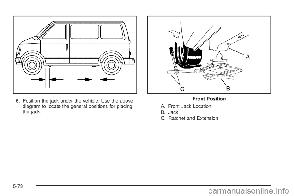GMC SAFARI 2005 Owners Manual 6. Position the jack under the vehicle. Use the above
diagram to locate the general positions for placing
the jack.A. Front Jack Location
B. Jack
C. Ratchet and ExtensionFront Position
5-78 GMC SAFARI 2005 Owners Manual 6. Position the jack under the vehicle. Use the above
diagram to locate the general positions for placing
the jack.A. Front Jack Location
B. Jack
C. Ratchet and ExtensionFront Position
5-78