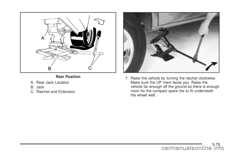 GMC SAFARI 2005 User Guide A. Rear Jack Location
B. Jack
C. Ratchet and Extension7. Raise the vehicle by turning the ratchet clockwise.
Make sure the UP mark faces you. Raise the
vehicle far enough off the ground so there is en