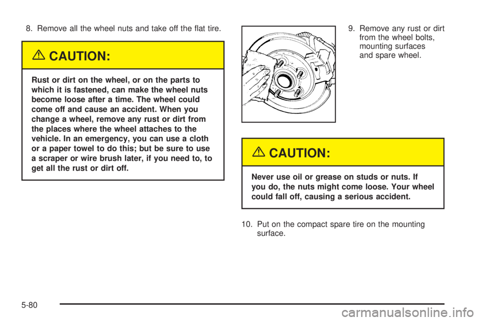 GMC SAFARI 2005  Owners Manual 8. Remove all the wheel nuts and take off the �at tire.
{CAUTION:
Rust or dirt on the wheel, or on the parts to
which it is fastened, can make the wheel nuts
become loose after a time. The wheel could