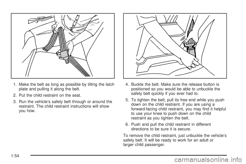 GMC SAFARI 2005 Workshop Manual 1. Make the belt as long as possible by tilting the latch
plate and pulling it along the belt.
2. Put the child restraint on the seat.
3. Run the vehicle’s safety belt through or around the
restrain GMC SAFARI 2005 Workshop Manual 1. Make the belt as long as possible by tilting the latch
plate and pulling it along the belt.
2. Put the child restraint on the seat.
3. Run the vehicle’s safety belt through or around the
restrain