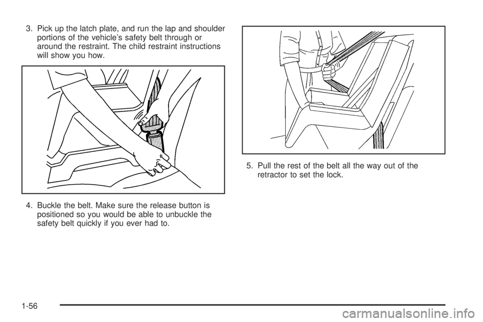 GMC SAFARI 2005 Repair Manual 3. Pick up the latch plate, and run the lap and shoulder
portions of the vehicle’s safety belt through or
around the restraint. The child restraint instructions
will show you how.
4. Buckle the belt