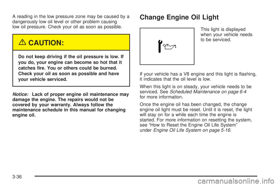 GMC SAVANA 2005  Owners Manual A reading in the low pressure zone may be caused by a
dangerously low oil level or other problem causing
low oil pressure. Check your oil as soon as possible.
{CAUTION:
Do not keep driving if the oil 