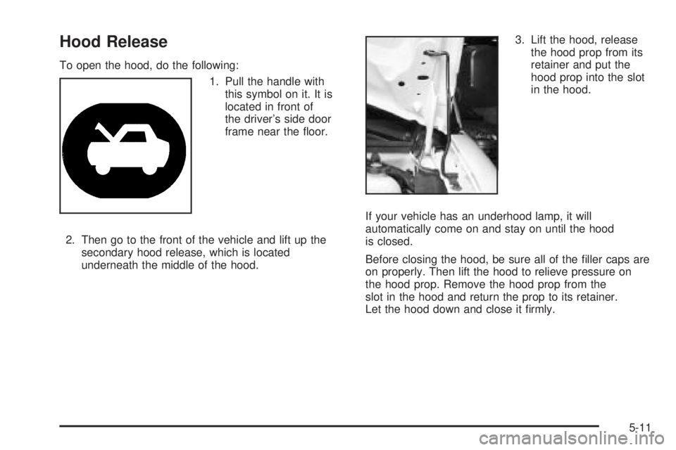 GMC SAVANA 2005  Owners Manual Hood Release
To open the hood, do the following:
1. Pull the handle with
this symbol on it. It is
located in front of
the driver’s side door
frame near the �oor.
2. Then go to the front of the vehic