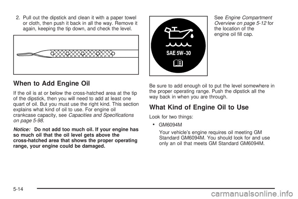 GMC SAVANA 2005  Owners Manual 2. Pull out the dipstick and clean it with a paper towel
or cloth, then push it back in all the way. Remove it
again, keeping the tip down, and check the level.
When to Add Engine Oil
If the oil is at