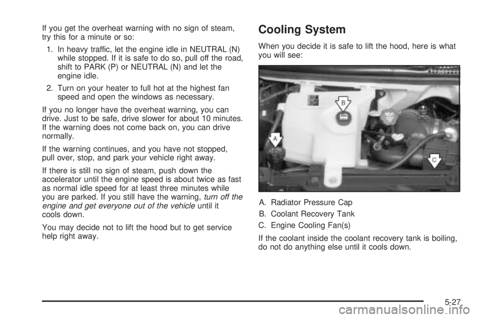 GMC SAVANA 2005  Owners Manual If you get the overheat warning with no sign of steam,
try this for a minute or so:
1. In heavy traffic, let the engine idle in NEUTRAL (N)
while stopped. If it is safe to do so, pull off the road,
sh