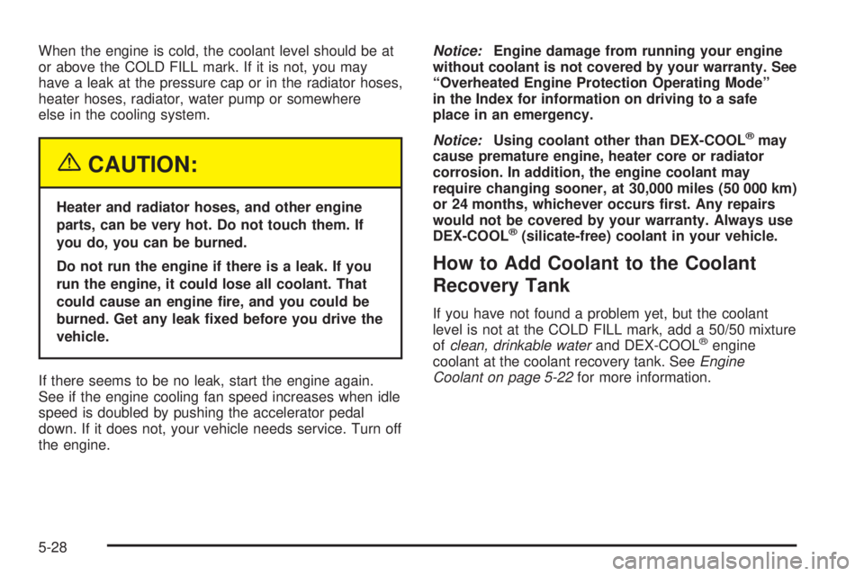 GMC SAVANA 2005  Owners Manual When the engine is cold, the coolant level should be at
or above the COLD FILL mark. If it is not, you may
have a leak at the pressure cap or in the radiator hoses,
heater hoses, radiator, water pump 