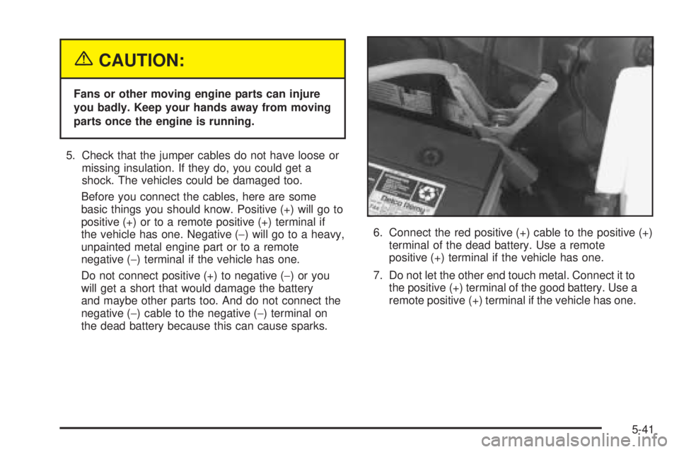 GMC SAVANA 2005  Owners Manual {CAUTION:
Fans or other moving engine parts can injure
you badly. Keep your hands away from moving
parts once the engine is running.
5. Check that the jumper cables do not have loose or
missing insula