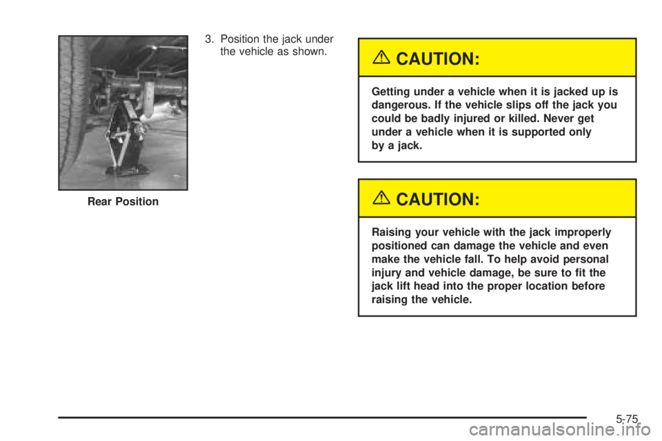 GMC SAVANA 2005  Owners Manual 3. Position the jack under
the vehicle as shown.
{CAUTION:
Getting under a vehicle when it is jacked up is
dangerous. If the vehicle slips off the jack you
could be badly injured or killed. Never get
