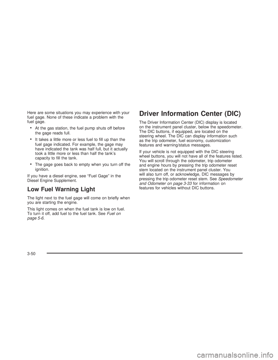 GMC SIERRA 2005  Owners Manual Here are some situations you may experience with your
fuel gage. None of these indicate a problem with the
fuel gage.
At the gas station, the fuel pump shuts off before
the gage reads full.
It takes