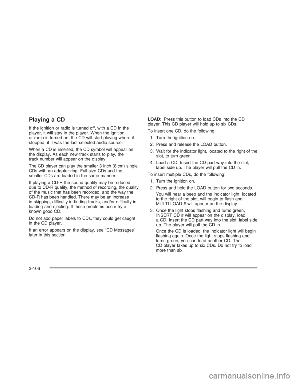 GMC SIERRA 2005 Owners Manual Playing a CD
If the ignition or radio is turned off, with a CD in the
player, it will stay in the player. When the ignition
or radio is turned on, the CD will start playing where it
stopped, if it was GMC SIERRA 2005 Owners Manual Playing a CD
If the ignition or radio is turned off, with a CD in the
player, it will stay in the player. When the ignition
or radio is turned on, the CD will start playing where it
stopped, if it was