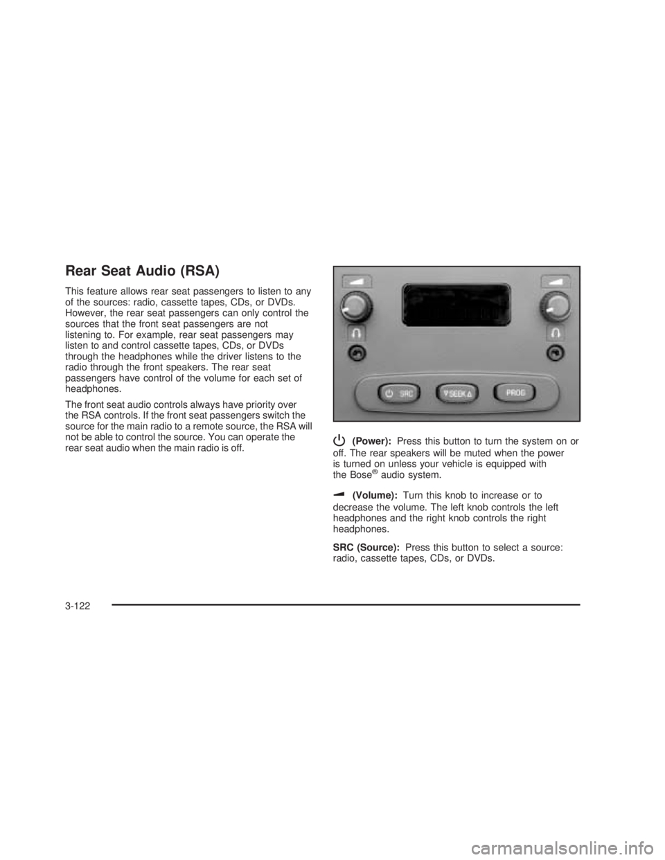 GMC SIERRA 2005 Owners Manual Rear Seat Audio (RSA)
This feature allows rear seat passengers to listen to any
of the sources: radio, cassette tapes, CDs, or DVDs.
However, the rear seat passengers can only control the
sources that GMC SIERRA 2005 Owners Manual Rear Seat Audio (RSA)
This feature allows rear seat passengers to listen to any
of the sources: radio, cassette tapes, CDs, or DVDs.
However, the rear seat passengers can only control the
sources that