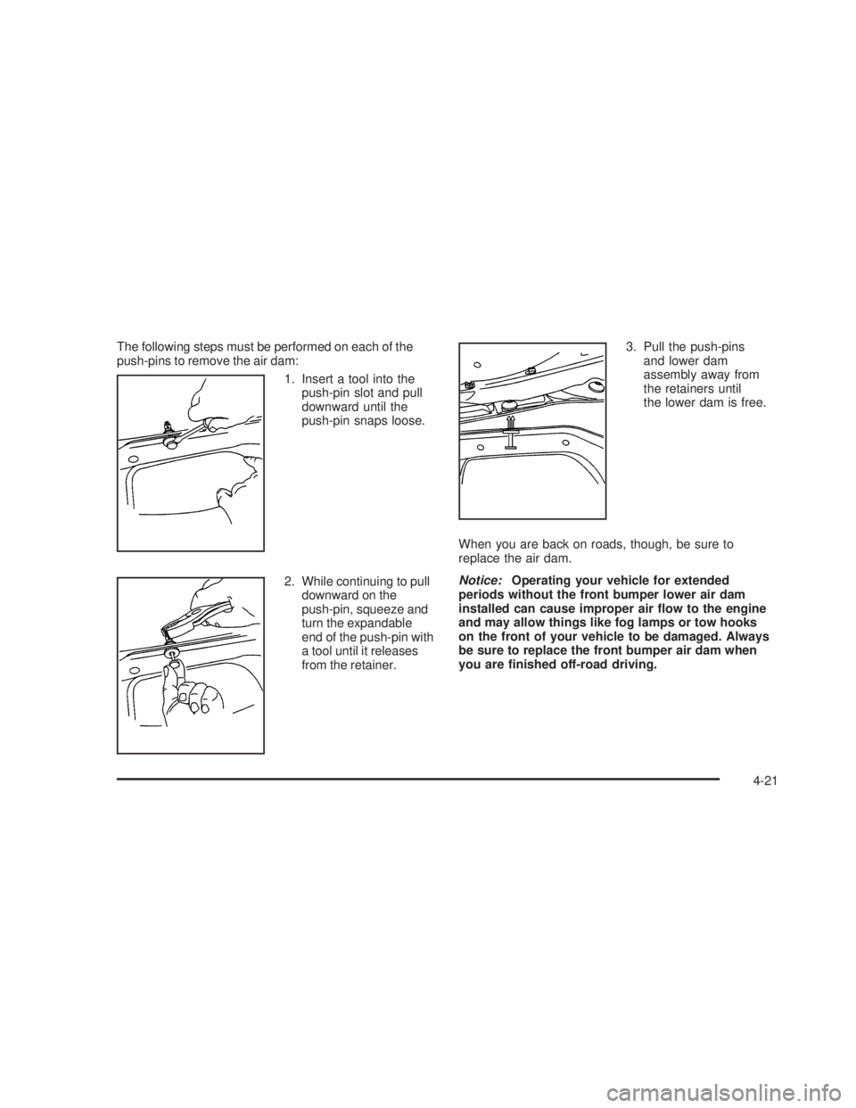 GMC SIERRA 2005  Owners Manual The following steps must be performed on each of the
push-pins to remove the air dam:
1. Insert a tool into the
push-pin slot and pull
downward until the
push-pin snaps loose.
2. While continuing to p