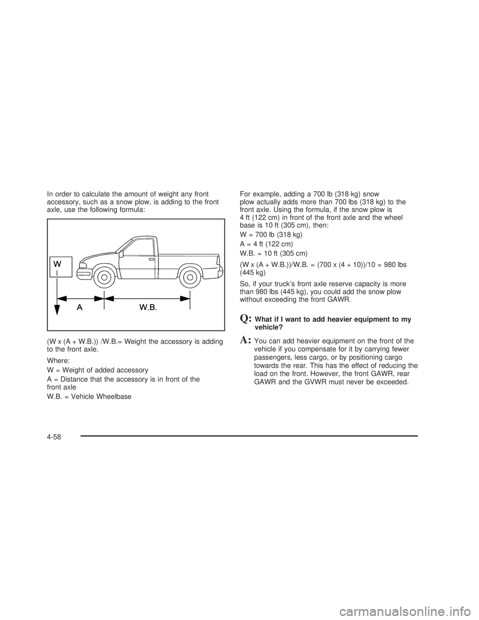 GMC SIERRA 2005  Owners Manual In order to calculate the amount of weight any front
accessory, such as a snow plow, is adding to the front
axle, use the following formula:
(W x (A + W.B.)) /W.B.= Weight the accessory is adding
to t