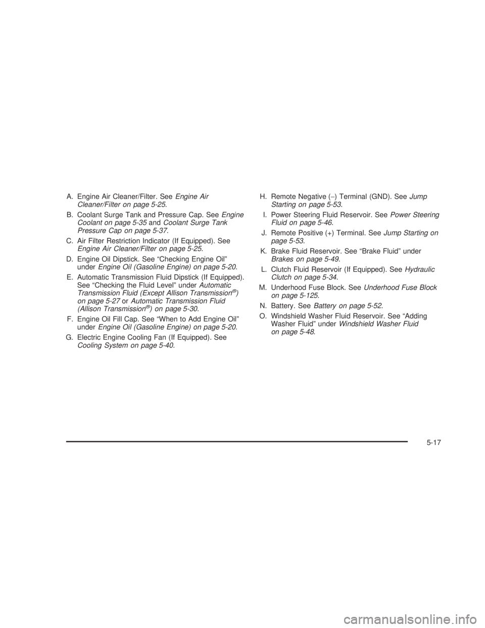 GMC SIERRA 2005  Owners Manual A. Engine Air Cleaner/Filter. SeeEngine Air
Cleaner/Filter on page 5-25.
B. Coolant Surge Tank and Pressure Cap. SeeEngine
Coolant on page 5-35andCoolant Surge Tank
Pressure Cap on page 5-37.
C. Air F