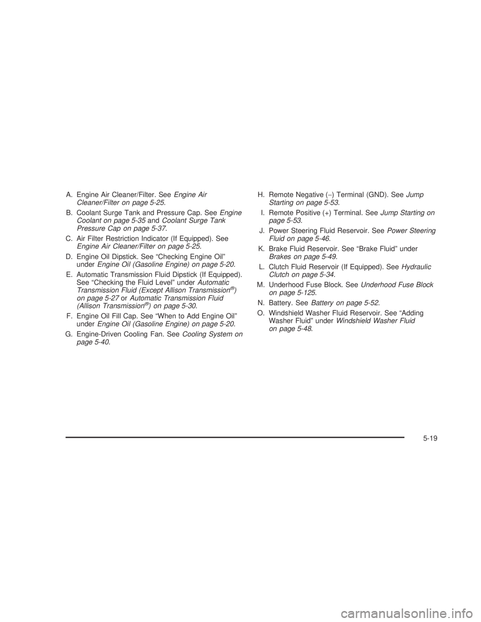 GMC SIERRA 2005  Owners Manual A. Engine Air Cleaner/Filter. SeeEngine Air
Cleaner/Filter on page 5-25.
B. Coolant Surge Tank and Pressure Cap. SeeEngine
Coolant on page 5-35andCoolant Surge Tank
Pressure Cap on page 5-37.
C. Air F
