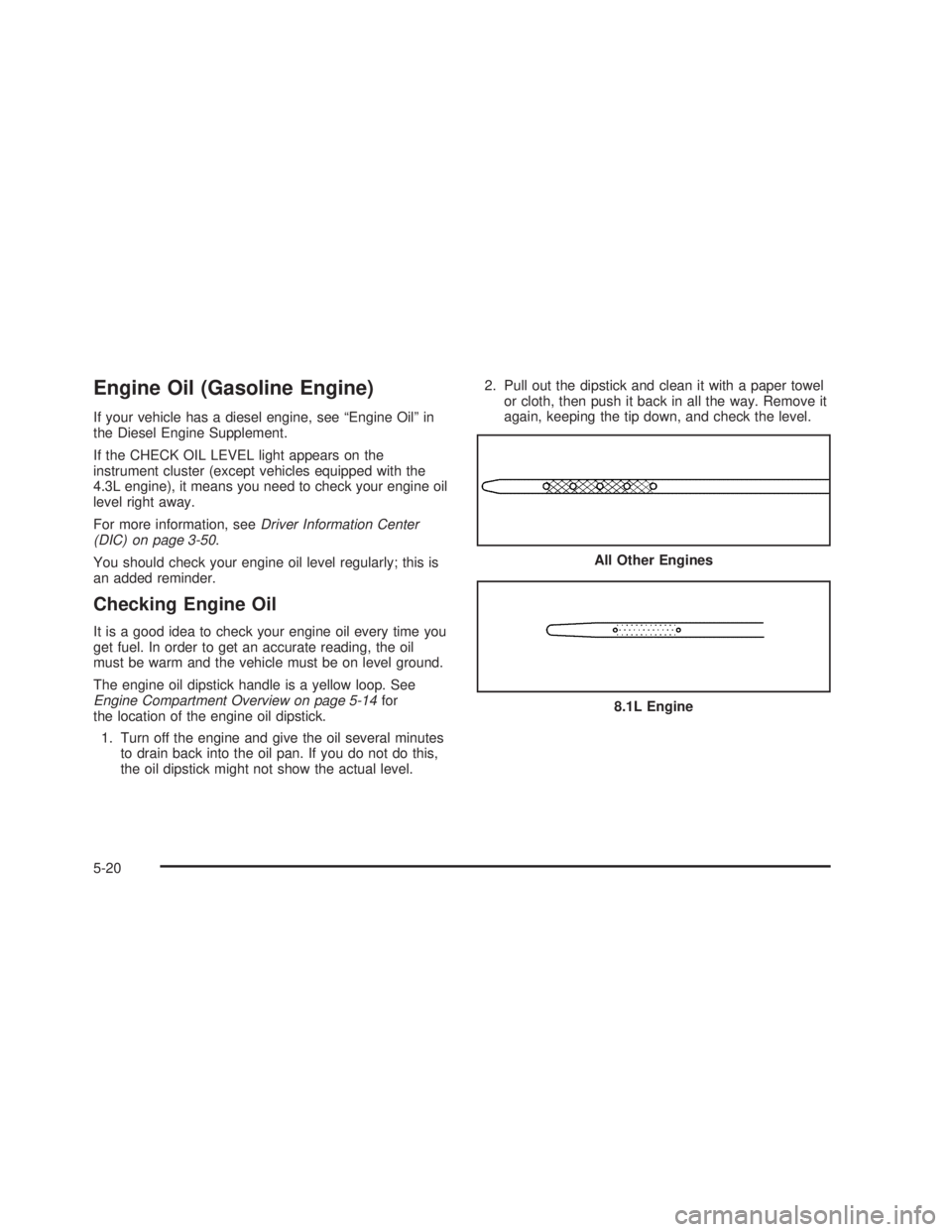 GMC SIERRA 2005 Owners Guide Engine Oil (Gasoline Engine)
If your vehicle has a diesel engine, see “Engine Oil” in
the Diesel Engine Supplement.
If the CHECK OIL LEVEL light appears on the
instrument cluster (except vehicles 