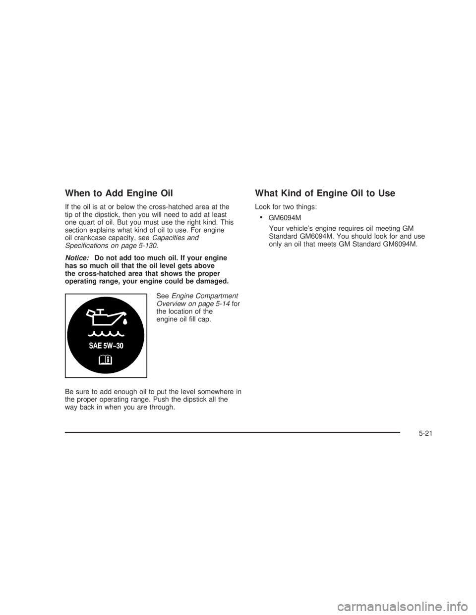 GMC SIERRA 2005 Owners Manual When to Add Engine Oil
If the oil is at or below the cross-hatched area at the
tip of the dipstick, then you will need to add at least
one quart of oil. But you must use the right kind. This
section e GMC SIERRA 2005 Owners Manual When to Add Engine Oil
If the oil is at or below the cross-hatched area at the
tip of the dipstick, then you will need to add at least
one quart of oil. But you must use the right kind. This
section e