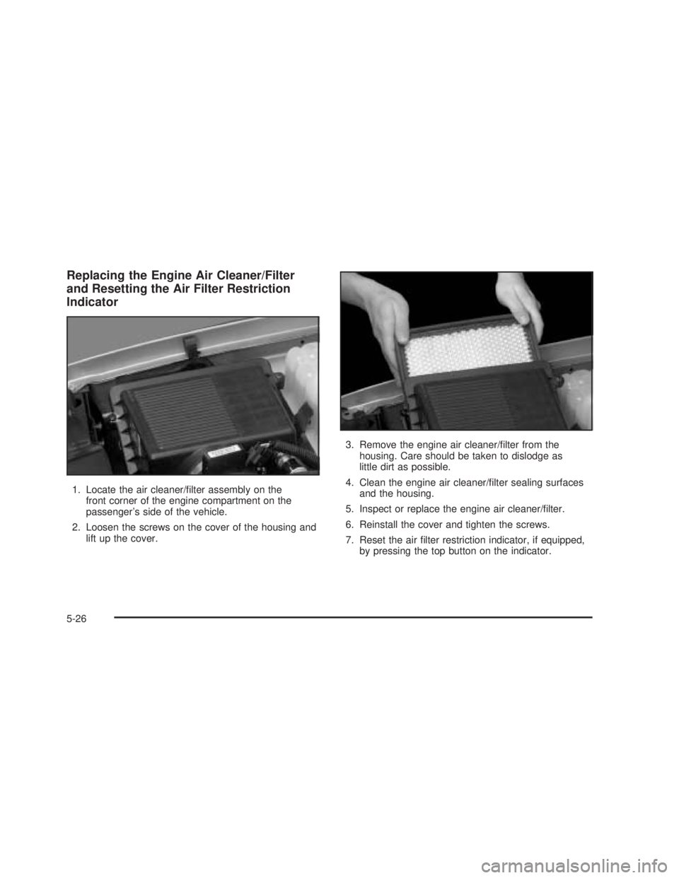 GMC SIERRA 2005  Owners Manual Replacing the Engine Air Cleaner/Filter
and Resetting the Air Filter Restriction
Indicator
1. Locate the air cleaner/�lter assembly on the
front corner of the engine compartment on the
passenger’s s