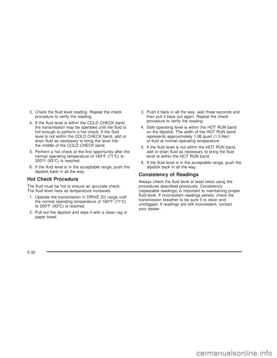 GMC SIERRA 2005  Owners Manual 3. Check the �uid level reading. Repeat the check
procedure to verify the reading.
4. If the �uid level is within the COLD CHECK band,
the transmission may be operated until the �uid is
hot enough to 