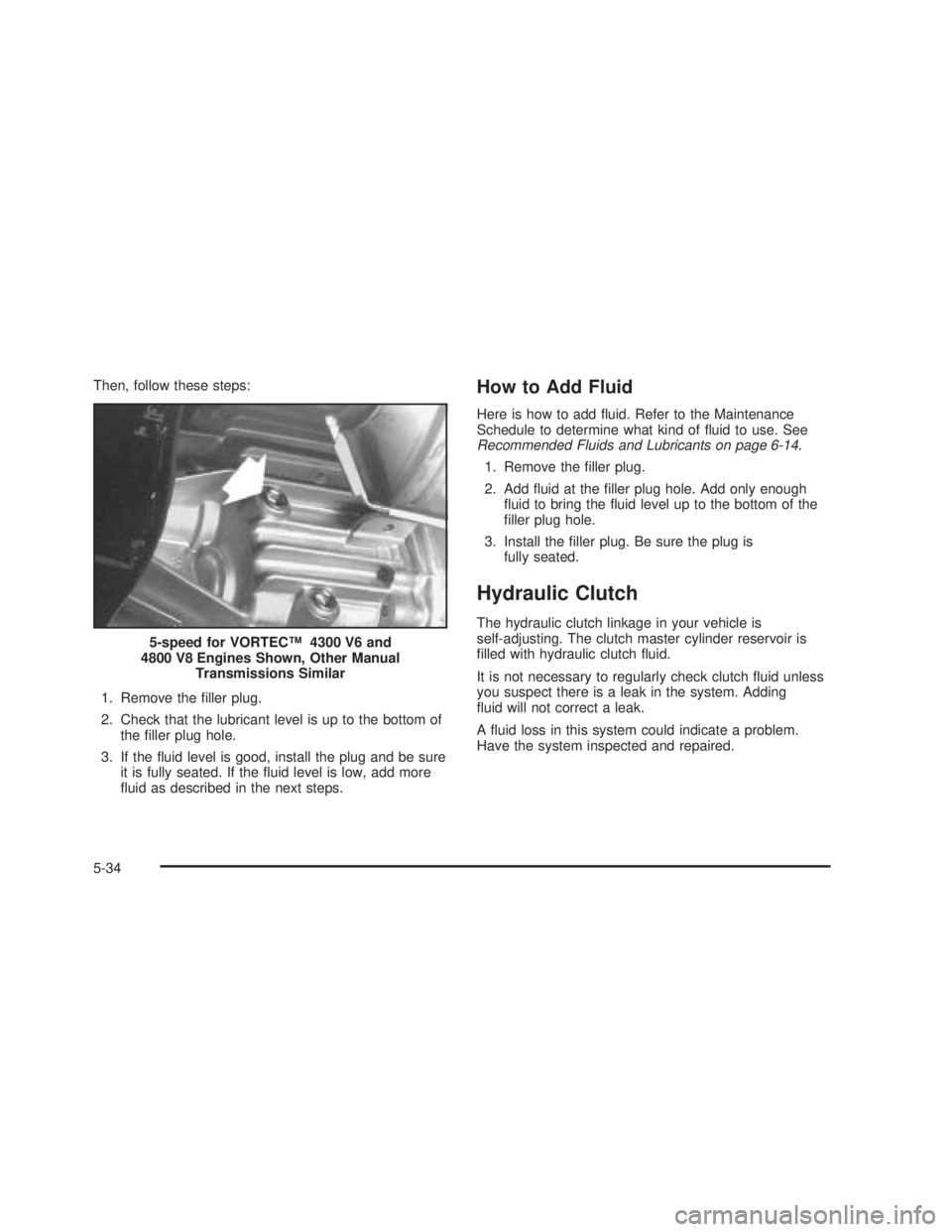 GMC SIERRA 2005 Owners Guide Then, follow these steps:
1. Remove the �ller plug.
2. Check that the lubricant level is up to the bottom of
the �ller plug hole.
3. If the �uid level is good, install the plug and be sure
it is fully