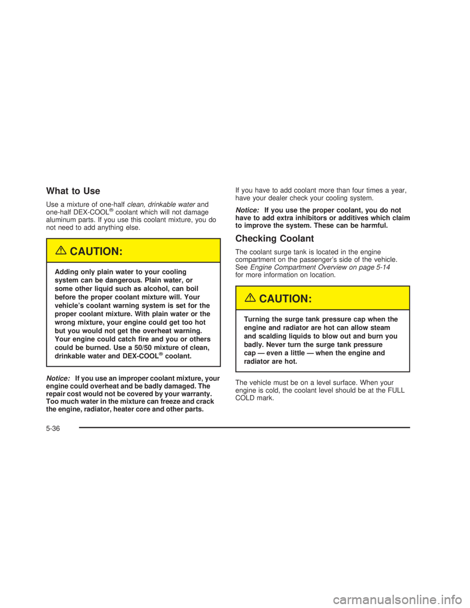 GMC SIERRA 2005 Owners Guide What to Use
Use a mixture of one-halfclean, drinkable waterand
one-half DEX-COOL®coolant which will not damage
aluminum parts. If you use this coolant mixture, you do
not need to add anything else.
{